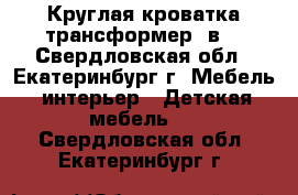 Круглая кроватка-трансформер 7в1 - Свердловская обл., Екатеринбург г. Мебель, интерьер » Детская мебель   . Свердловская обл.,Екатеринбург г.